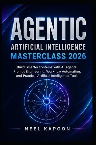 Agentic Artificial Intelligence Masterclass 2026: Build Smarter Systems with AI Agents, Prompt Engineering, Workflow Automation, and Practical Artificial Intelligence Tools