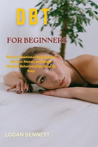 Dbt for Beginners: Master Emotional Regulation, Reduce Stress, and Build Healthy Relationships Step by Step