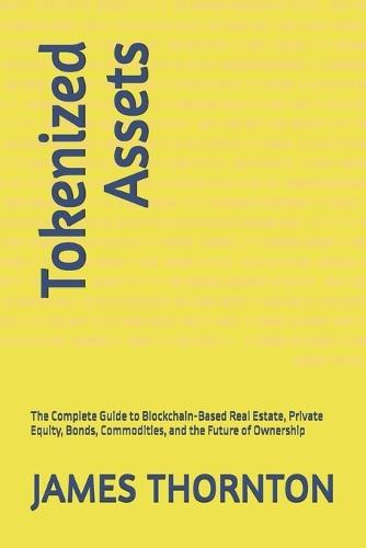 Tokenized Assets: The Complete Guide to Blockchain-Based Real Estate, Private Equity, Bonds, Commodities, and the Future of Ownership