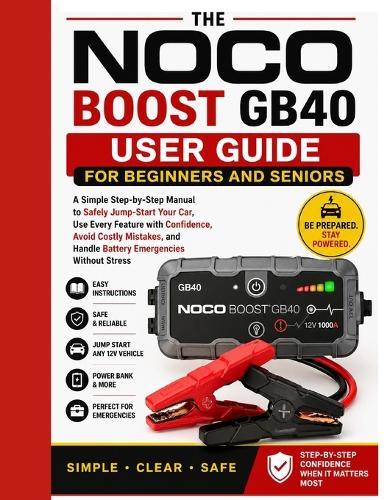 NOCO Boost GB40 User Guide for Beginners and Seniors: A Simple Step-by-Step Manual to Safely Jump-Start Your Car, Use Every Feature with Confidence, Avoid Costly Mistakes, and Handle Battery Emergencies Without Stress