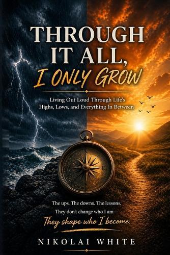 Through It All, I only Grow: Living Out Loud Through Life's Highs, Lows, and Everything In Between