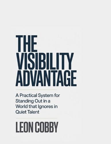 The Visibility Advantage: A Practical System for Standing Out in a World That Ignores Quiet Talent
