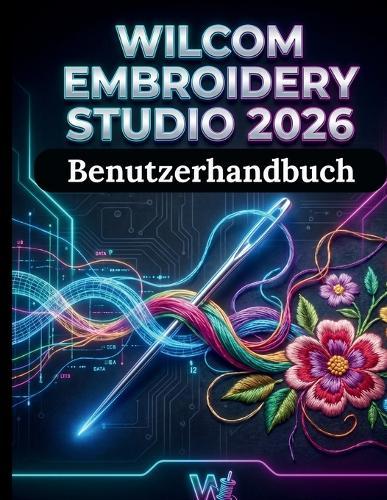 Wilcom Stickstudio 2026 Benutzerhandbuch: Das ultimative Handbuch für professionelle Digitalisierung, die Beherrschung von Werkzeugen der nächsten Generation, automatisierte Arbeitsabläufe und