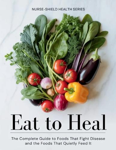 Eat to Heal: The Complete Guide to Foods That Fight Disease and the Foods That Quietly Feed It