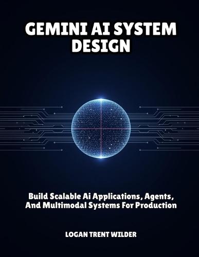 Gemini AI System Design: Build Scalable Ai Applications, Agents, And Multimodal Systems For Production