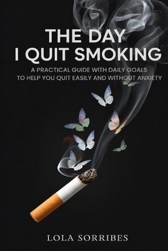 The Day I Quit Smoking: A Practical Guide with Daily Goals to Help You Quit Easily and Without Anxiety