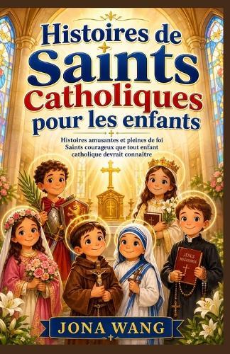 Histoires de saints catholiques pour les enfants: Histoires amusantes et pleines de foi Saints courageux que tout enfant catholique devrait connaître