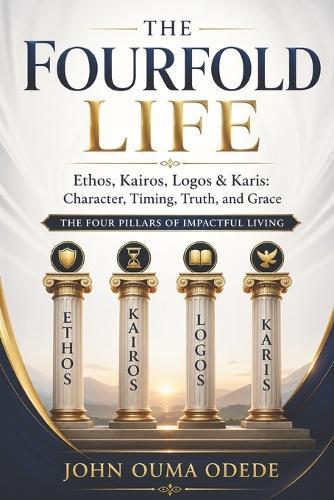 The Fourfold Life: Ethos, Kairos, Logos & Karis: Character, Timing, Truth, and Grace The Four Pillars of Impactful Living
