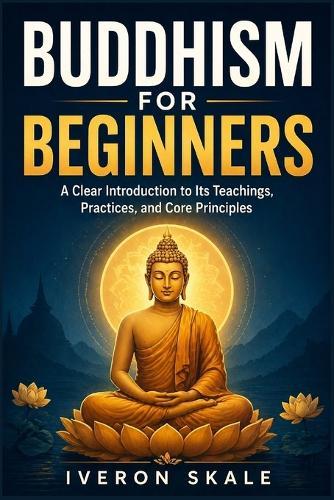 Buddhism for Beginners: A Clear Introduction to Its Teachings, Practices, and Core Principles