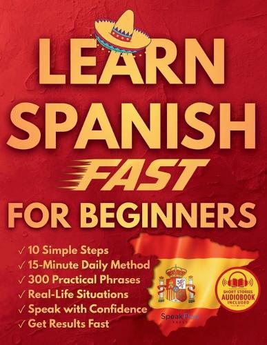 Learn Spanish Fast for Beginners: 10 Simple Steps and a Proven 15-Minute Daily Method with Real Conversations and Practical Phrases to Finally Speak with Confidence in Everyday Situations