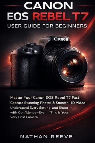 Canon EOS Rebel T7 User Guide for Biginners: Master Your Canon EOS Rebel T7 Fast, Capture Stunning Photos & Smooth Hd Video, Understand Every Setting, and Shoot with Confidence, Even If This If This Is Your Very First Camera