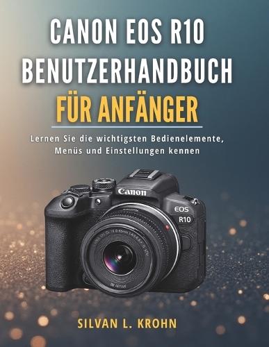 Canon EOS R10 Benutzerhandbuch für Anfänger: Lernen Sie die wichtigsten Bedienelemente, Menüs und Einstellungen kennen