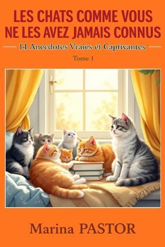 Les Chats Comme Vous Ne Les Avez Jamais Connus: 14 Anecdotes Vraies et Captivantes.: Histoires Inspirantes Sur Nos Compagnons. Tome 1.