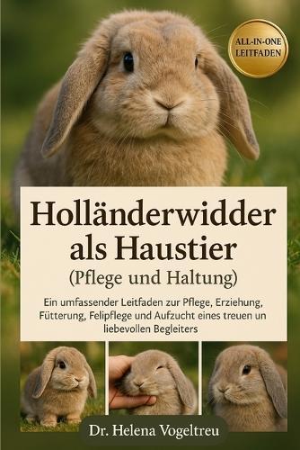 Holländerwidder als Haustier (Pflege und Haltung): Ein umfassender Leitfaden zur Pflege, Erziehung, Fütterung, Fellpflege und Aufzucht eines treuen und liebevollen Begleiters