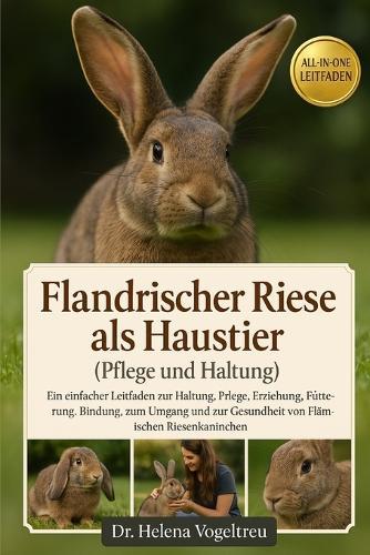 Flandrischer Riese als Haustier (Pflege und Haltung): Ein einfacher Leitfaden zur Haltung, Pflege, Erziehung, Fütterung, Bindung, zum Umgang und zur Gesundheit von Flämischen Riesenkaninchen.