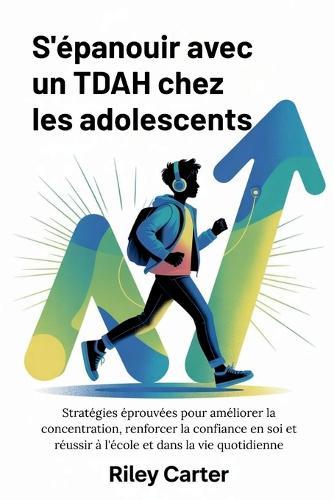 S'Épanouir Avec Un Tdah Chez Les Adolescents: Stratégies éprouvées pour améliorer la concentration, renforcer la confiance en soi et réussir à l'école et dans la vie quotidienne
