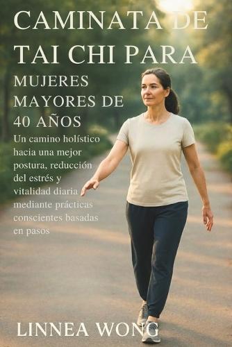 Caminata de Tai CHI Para Mujeres Mayores de 40 Años: Un camino holístico hacia una mejor postura, reducción del estrés y vitalidad diaria mediante prácticas conscientes basadas en pasos