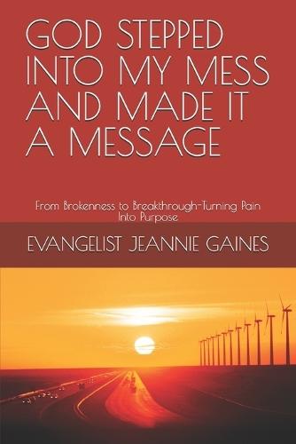 God Stepped Into My Mess and Made It a Message: From Brokenness to Breakthrough-Turning Pain Into Purpose