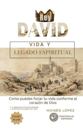 Rey David: Vida y Legado Espiritual: Como puedes forjar tu vida conforme al corazón de Dios