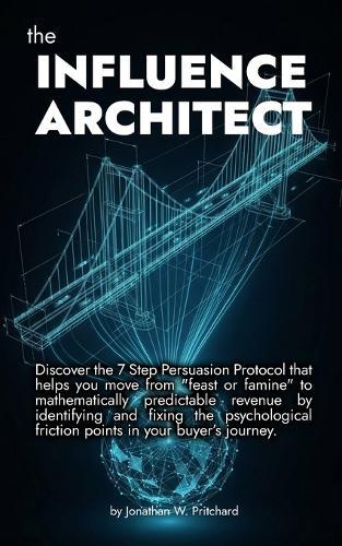 The Influence Architect: Discover the 7 Step Persuasion Protocol that helps you move from ""feast or famine"" to mathematically predictable revenue by identifying and fixing the psychological friction points in your buyer's journey.