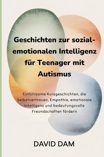Geschichten zur sozial-emotionalen Intelligenz für Teenager mit Autismus: Einfühlsame Kurzgeschichten, die Selbstvertrauen, Empathie, emotionale Intelligenz und bedeutungsvolle Freundschaften fördern