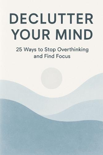 Declutter Your Mind: 25 Ways to Stop Overthinking and Find Focus