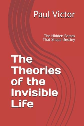 The Theories of the Invisible Life: The Hidden Forces That Shape Destiny