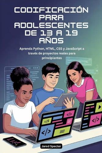 Codificación Para Adolescentes de 13 a 19 Años: Aprenda Python, HTML, CSS y JavaScript a través de proyectos reales para principiantes