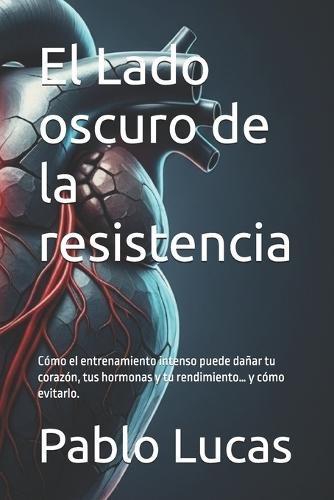 El Lado oscuro de la resistencia: Cómo el entrenamiento intenso puede dañar tu corazón, tus hormonas y tu rendimiento... y cómo evitarlo.