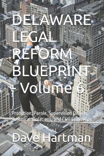 DELAWARE LEGAL REFORM BLUEPRINT - Volume 6: Probation, Parole, Supervision Design, Technical Violations, and Civil Spillovers