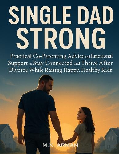 Single Dad Strong: Practical Co-Parenting Advice and Emotional Support to Stay Connected and Thrive After Divorce While Raising Happy, Healthy Kids