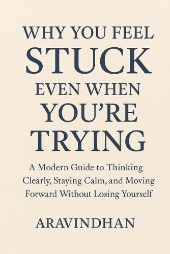 Why You Feel Stuck Even When You're Trying: A Modern Guide to Thinking Clearly, Staying Calm, and Moving Forward Without Losing Yourself