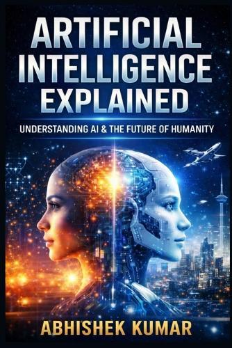 Artificial Intelligence Explained: A Complete, Practical, and Ethical Guide to AI, Machine Learning, and the Digital Future