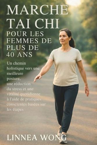 Marche Tai CHI Pour Les Femmes de Plus de 40 ANS: Un chemin holistique vers une meilleure posture, une réduction du stress et une vitalité quotidienne à l'aide de pratiques conscientes basées sur les