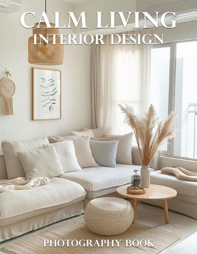 Calm Living Interior Design Photography Book: Discover Serenity: Transform Your Home With Inspiring Interior Design Photography