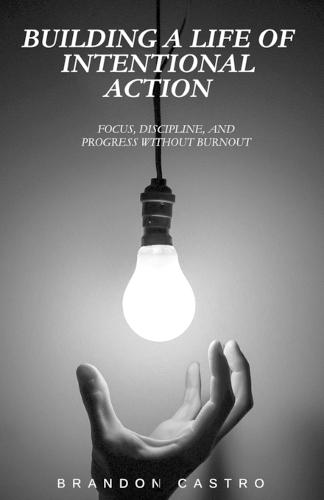 Building a Life of Intentional Action: Focus, Discipline, and Progress Without Burnout