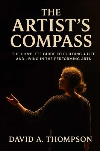 The Artist's Compass: The Complete Guide to Building a Life and Living in the Performing Arts