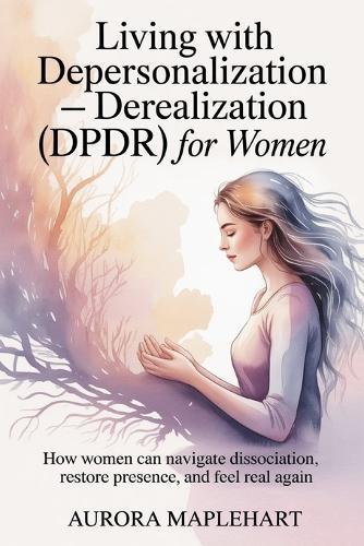 Living with Depersonalization - Derealization (DPDR) for Women: How Women Can Navigate Dissociation, Restore Presence, and Feel Real Again