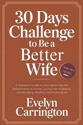 30 Days Challenge to Be a Better Wife: A Woman's Guide to Strengthening the Relationship at Home, Loving Her Husband, and Building Healthy Communication