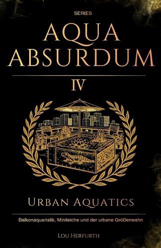Aqua Absurdum IV - Urban Aquatics: Balkonaquaristik, Miniteiche und der urbane Größenwahn