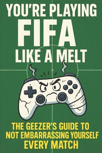 You're Playing Fifa Like a Melt: The Geezer's Guide to Not Embarrassing Yourself Every Match