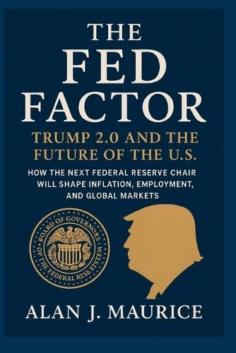 The Fed Factor: Trump 2.0 and the Future of the U.S.: ""How the Next Federal Reserve Chair Will Shape Inflation, Employment, and Global Markets""