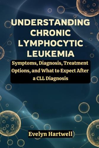 Understanding Chronic Lymphocytic Leukemia: Symptoms, Diagnosis, Treatment Options, and What to Expect After a CLL Diagnosis