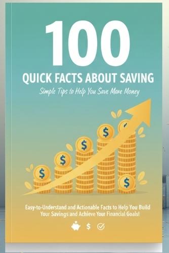 100 Quick Facts About Saving: Simple Tips to Help You Save More Money: Easy-to-Understand and Actionable Facts to Help You Build Your Savings and Achieve Your Financial Goals!