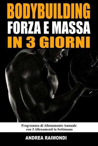 Bodybuilding Forza E Massa In 3 Giorni: Programma di Allenamento Annuale Completo per Aumentare Muscoli, Perdere Grasso e Tornare in Forma con 3 Allenamenti la Settimana