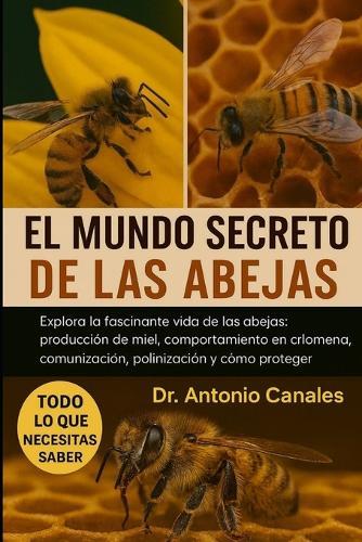 El Mundo Secreto de Las Abejas: Explora la fascinante vida de las abejas: producción de miel, comportamiento en la colmena, comunicación, polinización y cómo proteger su futuro.
