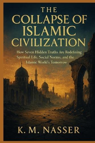 The Collapse of Islamic Civilization: How Seven Hidden Truths Are Redefining Spiritual Life, Social Norms, and the Islamic World's Tomorrow
