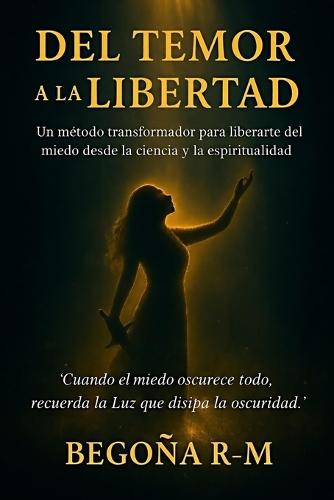 Del temor a la libertad: Un método transformador para liberarte del miedo desde la ciencia y la espiritualidad