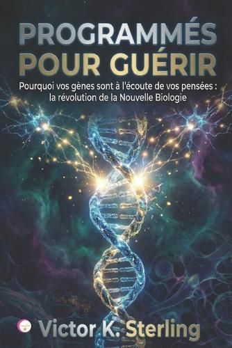 Programmés pour guérir: Pourquoi vos gènes sont à l'écoute de vos pensées: la révolution de la Nouvelle Biologie