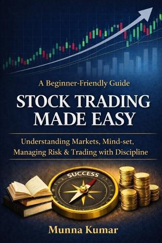 Stock Trading Made Easy: A Beginner-Friendly Guide to Understanding Markets, Mind-set, Managing Risk & Trading with Discipline